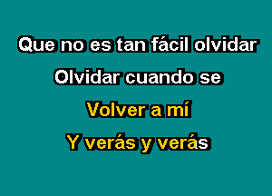 Que no es tan facil Olvidar
Olvidar cuando se

Volver a mi

Y veras y veras