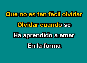 Que no es tan fracil olvidar

Olvidar cuando se

Ha aprendido a amar

En la forma