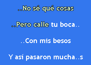 ..No se' que'g cosas
..Pero calle tu boca..

..Con mis besos

Y asi pasaron mucha..s