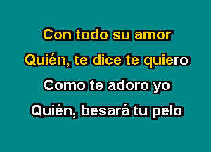 Con todo su amor
Quic'an, te dice te quiero

Como te adoro yo

Quie'zn, besare'm tu pelo