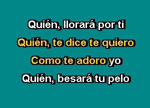 Quic'en, llorartEt por ti
Quic'an, te dice te quiero

Como te adoro yo

Quie'zn, besare'm tu pelo