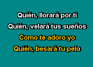 Quic'en, llorartEt por ti
Quiw, velara tus sueflos

Como te adoro yo

Quie'zn, besare'm tu pelo