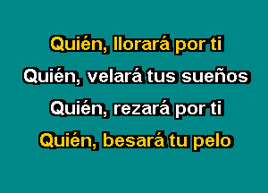 Quic'en, llorartEt por ti
Quiw, velara tus sueflos

Quic'en, rezara por ti

Quie'zn, besare'm tu pelo