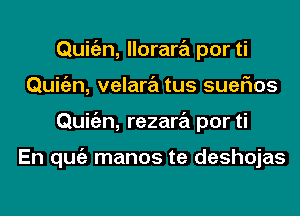 Quitgzn, llorara por ti
Quitgzn, velara tus suefms
Quitgzn, rezara por ti

En qugz manos te deshojas