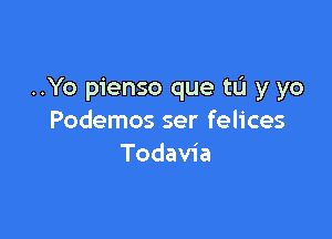 ..Yo pienso que tL'I y yo

Podemos ser felices
Todavia