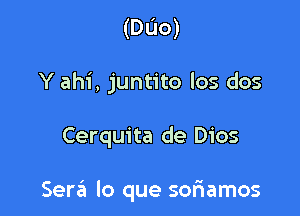 (D00)
Y ahi, juntito los dos

Cerquita de Dios

Sera lo que sor'iamos