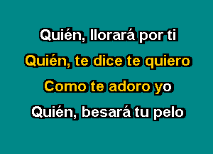 Quic'en, llorartEt por ti
Quic'an, te dice te quiero

Como te adoro yo

Quie'zn, besare'm tu pelo