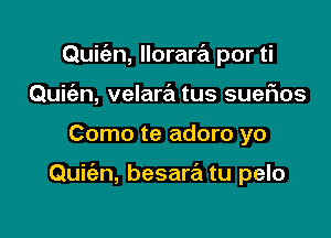 Quic'en, llorartEt por ti
Quiw, velara tus sueflos

Como te adoro yo

Quie'zn, besare'm tu pelo