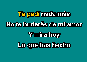 Te pedi nada mas

No te burlaras de mi amor
Y mira hoy

Lo que has hecho