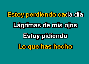 Estoy perdiendo cada dia

Lagrimas de mis ojos

Estoy pidiendo

Lo que has hecho