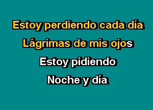 Estoy perdiendo cada dia

Lagrimas de mis ojos

Estoy pidiendo
Noche y dia