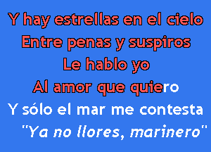 Y hay estrellas en el cielo
Entre penas y suspiros
Le hablo yo
Al amor que quiero
Ysblo el mar me contesta

Ya no Hares, marinero