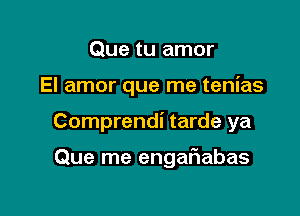 Que tu amor

El amor que me tenias

Comprendi tarde ya

Que me engaf1abas