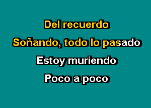 Del recuerdo

Sof1ando, todo lo pasado

Estoy muriendo

Poco a poco