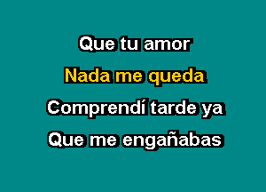 Que tu amor

Nada me queda

Comprendi tarde ya

Que me engaf1abas