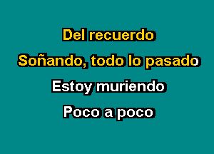 Del recuerdo

Sof1ando, todo lo pasado

Estoy muriendo

Poco a poco