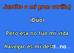 Juntito a mi gran carifzo)

(Duo)

Pero esa no fue mi Vida

Navegar es mi desti..no..