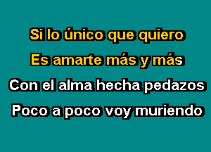 Si lo Onico que quiero
Es amarte mas y mas
Con el alma hecha pedazos

Poco a pace voy muriendo