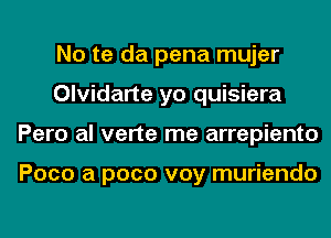 No te da pena mujer
Olvidarte yo quisiera
Pero al verte me arrepiento

Poco a pace voy muriendo