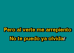 Pero al verte me arrepiento

No te puedo ya olvidar