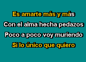 Es amarte mas y mas
Con el alma hecha pedazos
Poco a pace voy muriendo

Si lo Onico que quiero