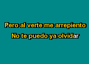 Pero al verte me arrepiento

No te puedo ya olvidar