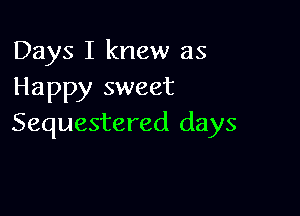 Days I knew as
Happy sweet

Sequestered days