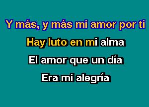 Y mas, y mas mi amor por ti

Hay luto en mi alma
El amor que un dia

Era mi alegria