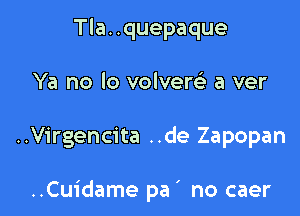 Tla..quepaque
Ya no lo volvere' a ver

..Virgencita ..de Zapopan

..Cuidame pa' no caer