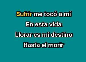 Sufrir me tocc') a mi

En esta Vida
Llorar es mi destino

Hasta el morir