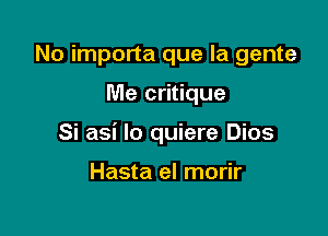 No importa que la gente

Me critique

Si asi lo quiere Dios

Hasta el morir