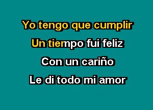 Yo tengo que cumplir

Un tiempo fui feliz
Con un carifm

Le di todo mi amor