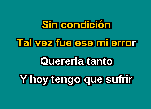 Sin condicic'm
Tal vez fue ese mi error

Quererla tanto

Y hoy tengo que sufrir