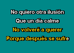 No quiero otra ilusic'm
Que un dia calme

No volveria a querer

Porque despugzs se sufre