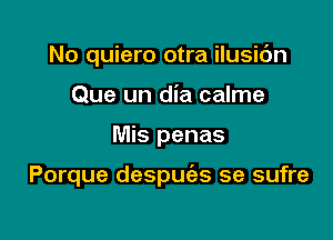 No quiero otra ilusic'm
Que un dia calme

Mis penas

Porque despugzs se sufre