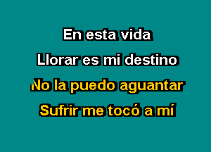 En esta Vida

Llorar es mi destino

No la puedo aguantar

Sufrir me tocc'J a mi