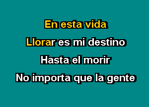 En esta vida
Llorar es mi destino

Hasta el morir

No importa que la gente