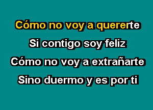 Cdmo no voy a quererte
Si contigo soy feliz
Cdmo no voy a extraf1arte

Sino duermo y as por ti