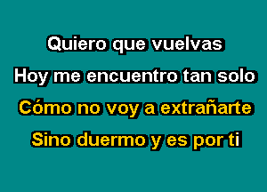 Quiero que vuelvas
Hoy me encuentro tan solo
Cdmo no voy a extraf1arte

Sino duermo y as por ti