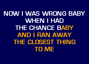 NOW I WAS WRONG BABY
WHEN I HAD
THE CHANCE BABY
AND I RAN AWAY
THE CLOSEST THING
TO ME