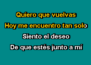 Quiero que vuelvas
Hoy me encuentro tan solo

Siento el deseo

De que estc'es junto a mi