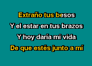 Extrar'io tus besos
Y el estar en tus brazos

Y hoy daria mi Vida

De que estc'es junto a mi