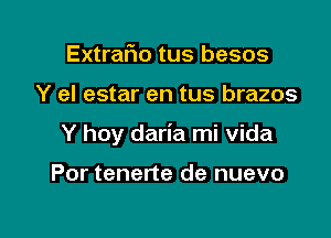 Extrar'io tus besos

Y el estar en tus brazos

Y hoy daria mi Vida

Por tenerte de nuevo