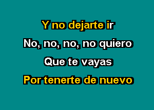 Y no dejarte ir

No, no, no, no quiero

Que te vayas

Por tenerte de nuevo