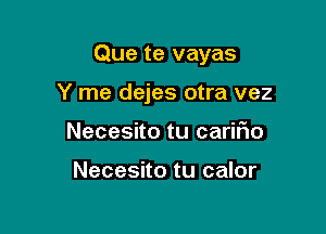 Que te vayas

Y me dejes otra vez
Necesito tu cariflo

Necesito tu calor