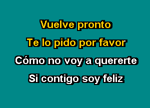 Vuelve pronto

Te lo pido por favor

Cdmo no voy a quererte

Si contigo soy feliz