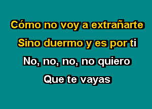 Cdmo no voy a extrafwarte

Sino duermo y es por ti
No, no, no, no quiero

Que te vayas