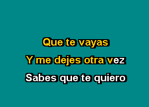 Que te vayas

Y me dejes otra vez

Sabes que te quiero