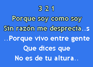 3 2 1
Porque soy como soy
Sin razc'm me desprecia..s
..Porque vivo entre gente
Que dices que
No es de tu altura..