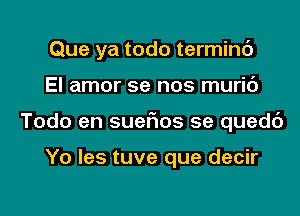 Que ya todo termini)
El amor 5e nos muric')
Todo en suefms 5e quedc')

Yo les tuve que decir